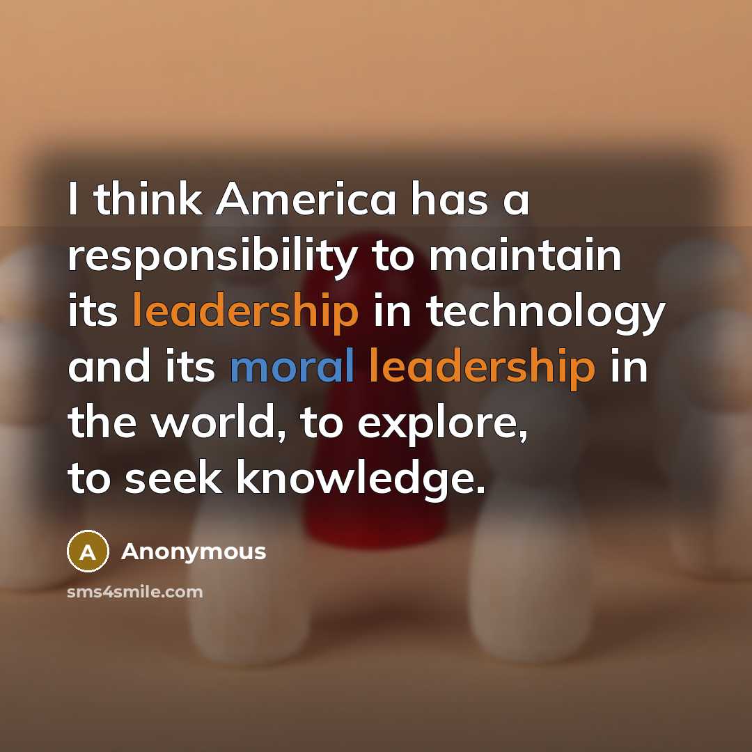 “I think America has a responsibility to maintain its leadership in technology and its moral leadership in the world, to explore, to seek knowledge.” quote by Anonymous