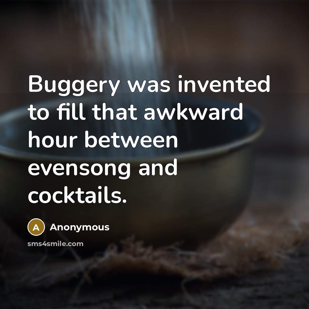 “Buggery was invented to fill that awkward hour between evensong and cocktails.” quote by Anonymous