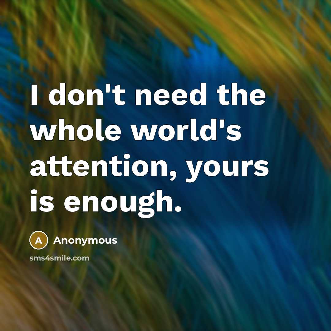 “I don't need the whole world's attention, yours is enough.” quote by Anonymous