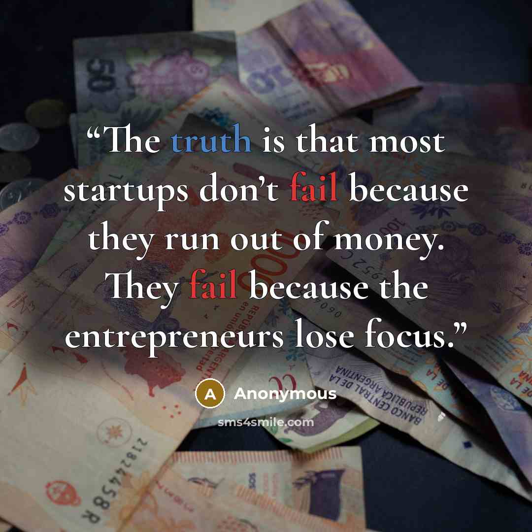“The truth is that most startups don’t fail because they run out of money. They fail because the entrepreneurs lose focus.” quote by Anonymous