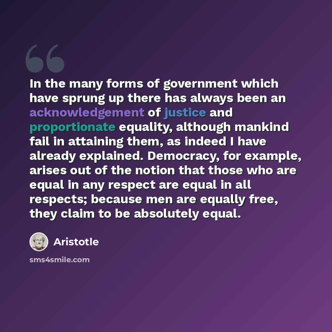“In the many forms of government which have sprung up there has always been an acknowledgement of justice and proportionate equality, although mankind fail in attaining them, as indeed I have already explained. Democracy, for example, arises out of the notion that those who are equal in any respect…” quote by Aristotle
