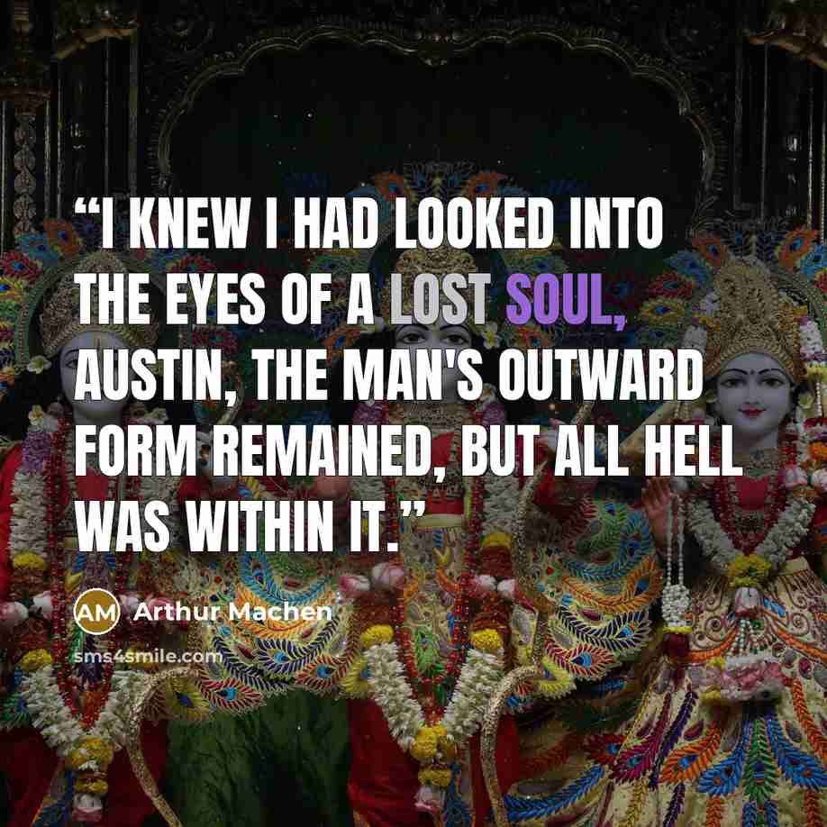 “I knew I had looked into the eyes of a lost soul, Austin, the man's outward form remained, but all hell was within it.” quote by Arthur Machen