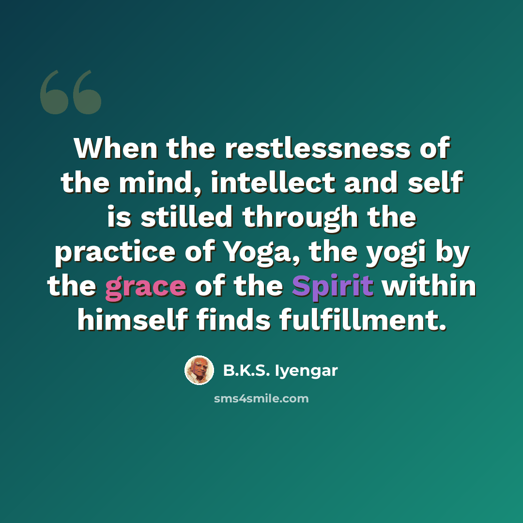 “When the restlessness of the mind, intellect and self is stilled through the practice of Yoga, the yogi by the grace of the Spirit within himself finds fulfillment.” quote by B.K.S. Iyengar