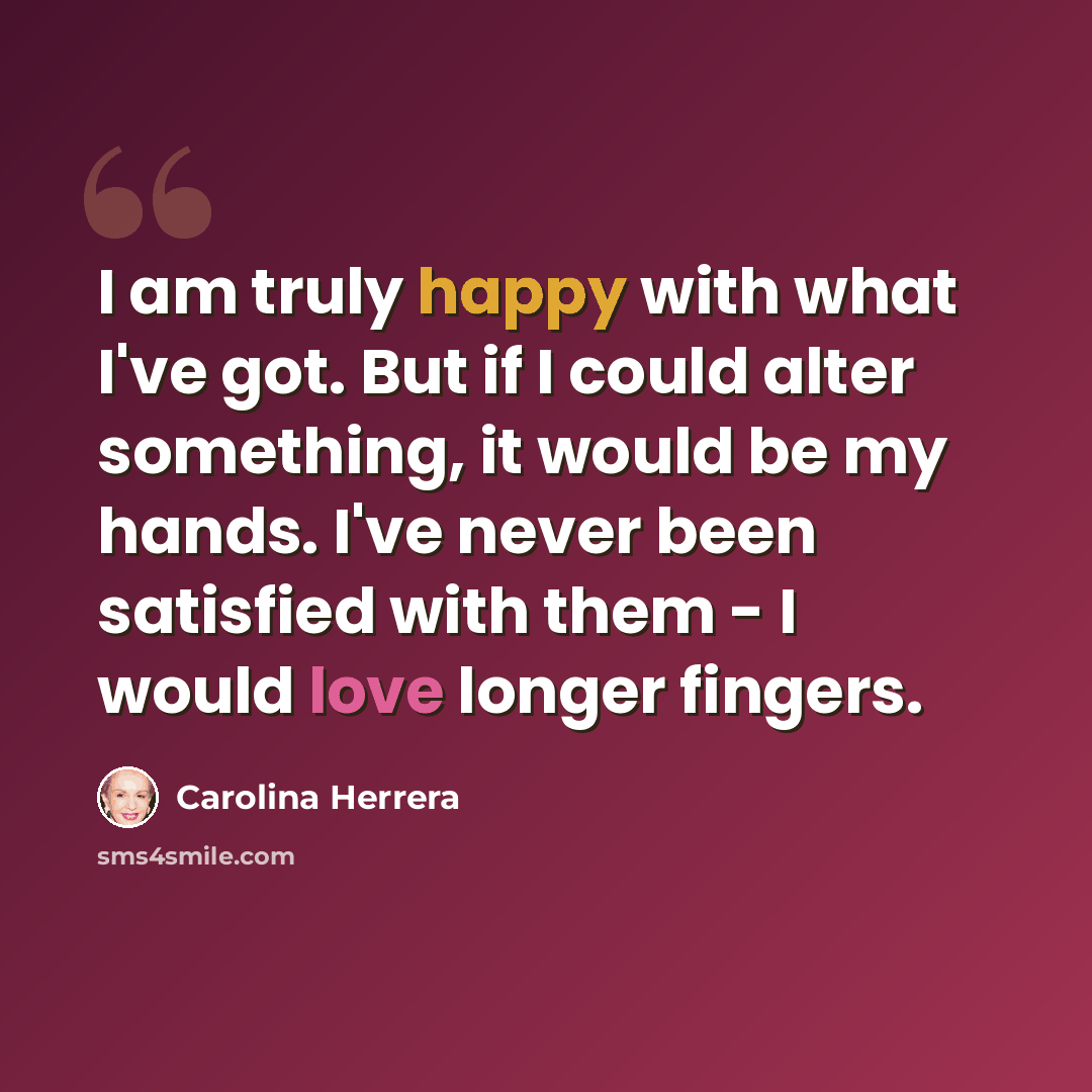 “I am truly happy with what I've got. But if I could alter something, it would be my hands. I've never been satisfied with them - I would love longer fingers.” quote by Carolina Herrera