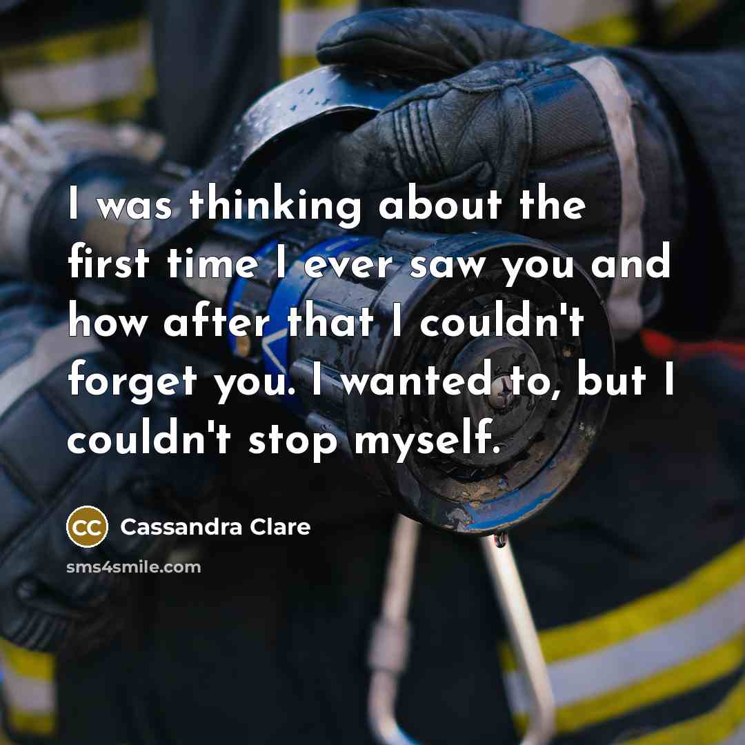 “I was thinking about the first time I ever saw you and how after that I couldn't forget you. I wanted to, but I couldn't stop myself.” quote by Cassandra Clare