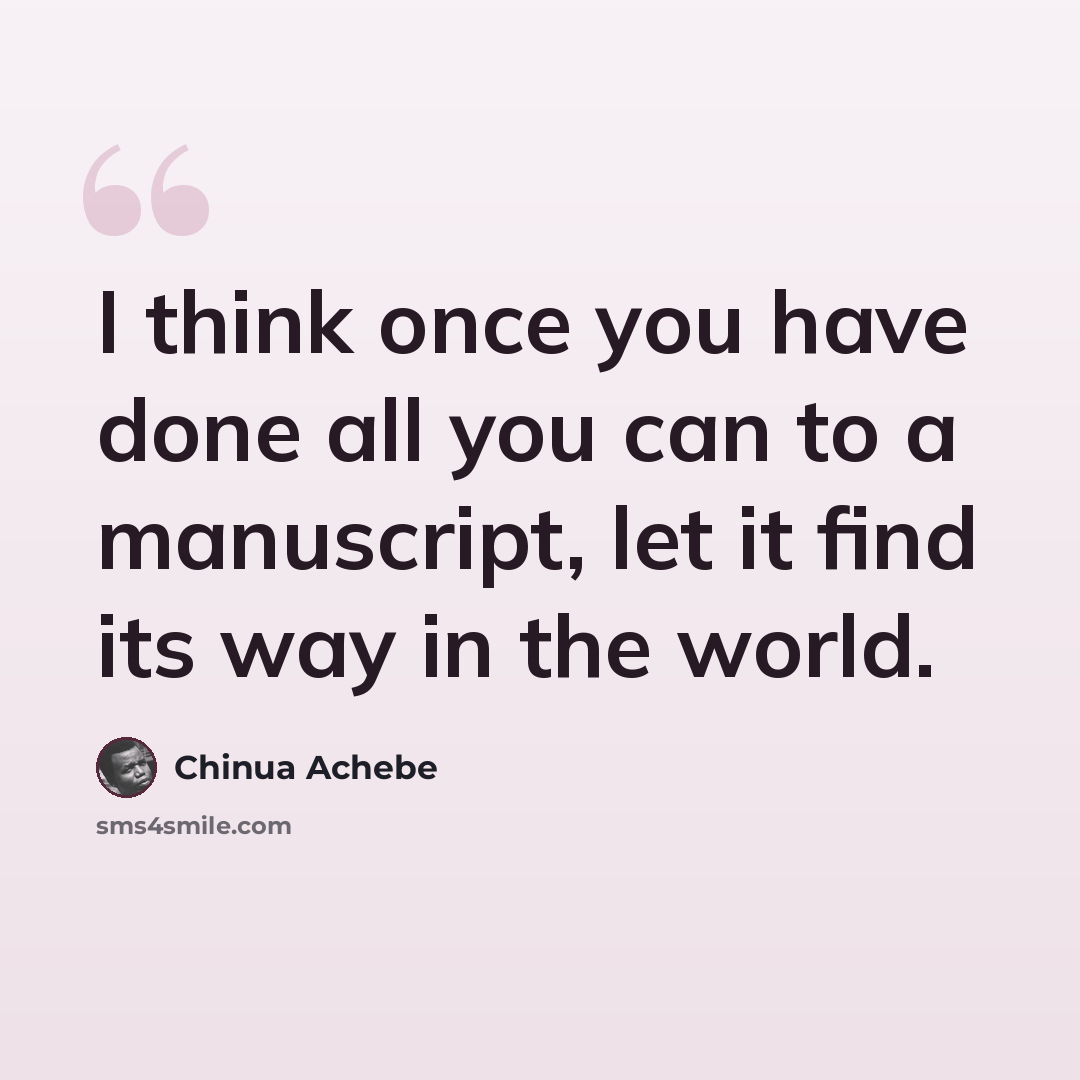 “I think once you have done all you can to a manuscript, let it find its way in the world.” quote by Chinua Achebe