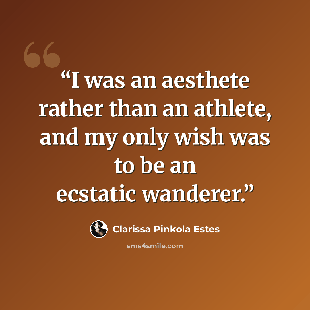 “I was an aesthete rather than an athlete, and my only wish was to be an ecstatic wanderer.” quote by Clarissa Pinkola Estés