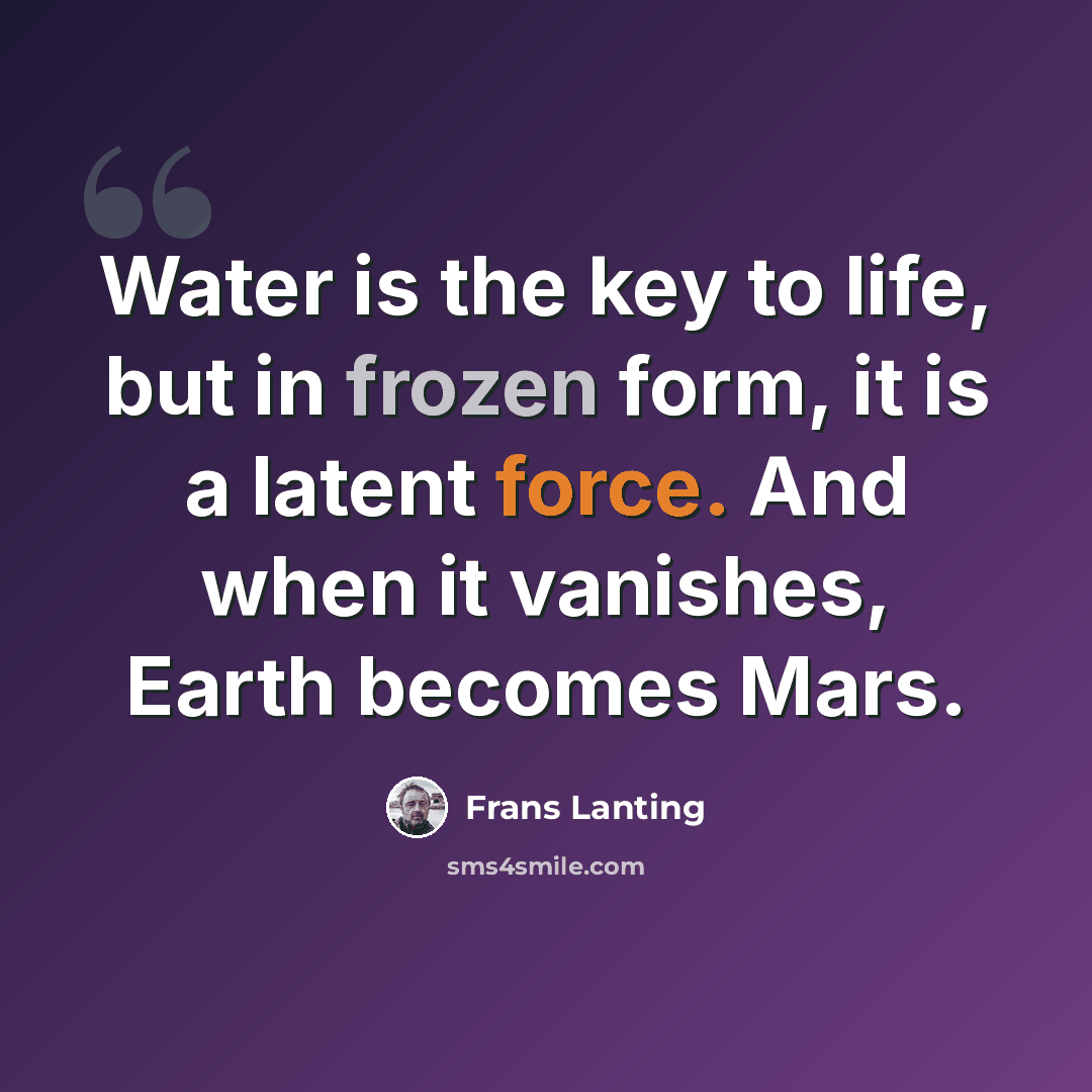 “Water is the key to life, but in frozen form, it is a latent force. And when it vanishes, Earth becomes Mars.” quote by Frans Lanting