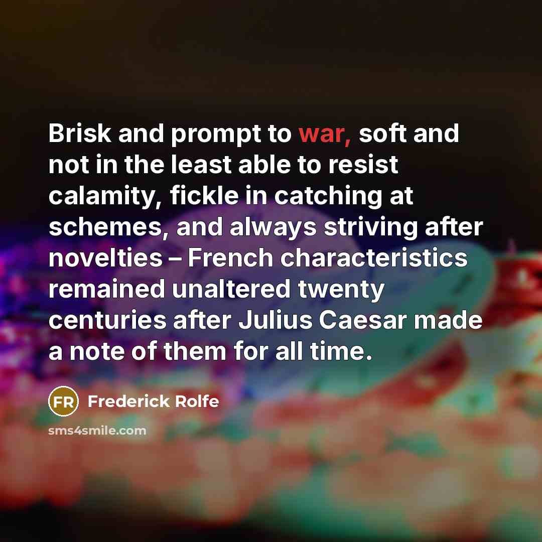 “Brisk and prompt to war, soft and not in the least able to resist calamity, fickle in catching at schemes, and always striving after novelties – French characteristics remained unaltered twenty centuries after Julius Caesar made a note of them for all time.” quote by Frederick Rolfe