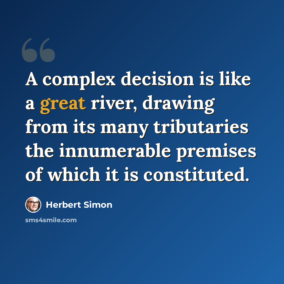 “A complex decision is like a great river, drawing from its many tributaries the innumerable premises of which it is constituted.” quote by Herbert Simon