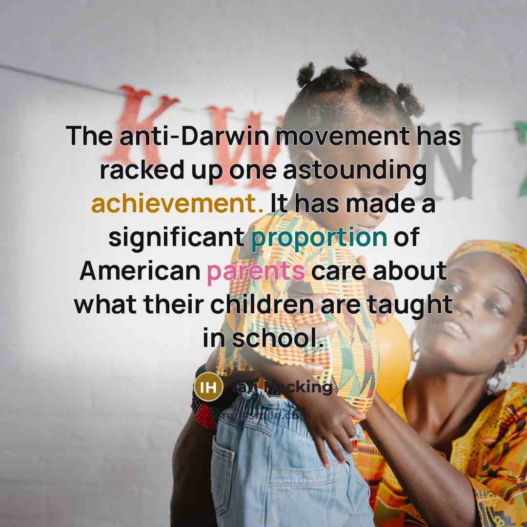 “The anti-Darwin movement has racked up one astounding achievement. It has made a significant proportion of American parents care about what their children are taught in school.” quote by Ian Hacking