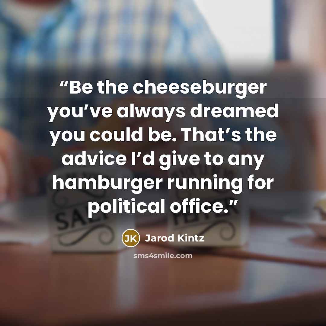 “Be the cheeseburger you’ve always dreamed you could be. That’s the advice I’d give to any hamburger running for political office.” quote by Jarod Kintz