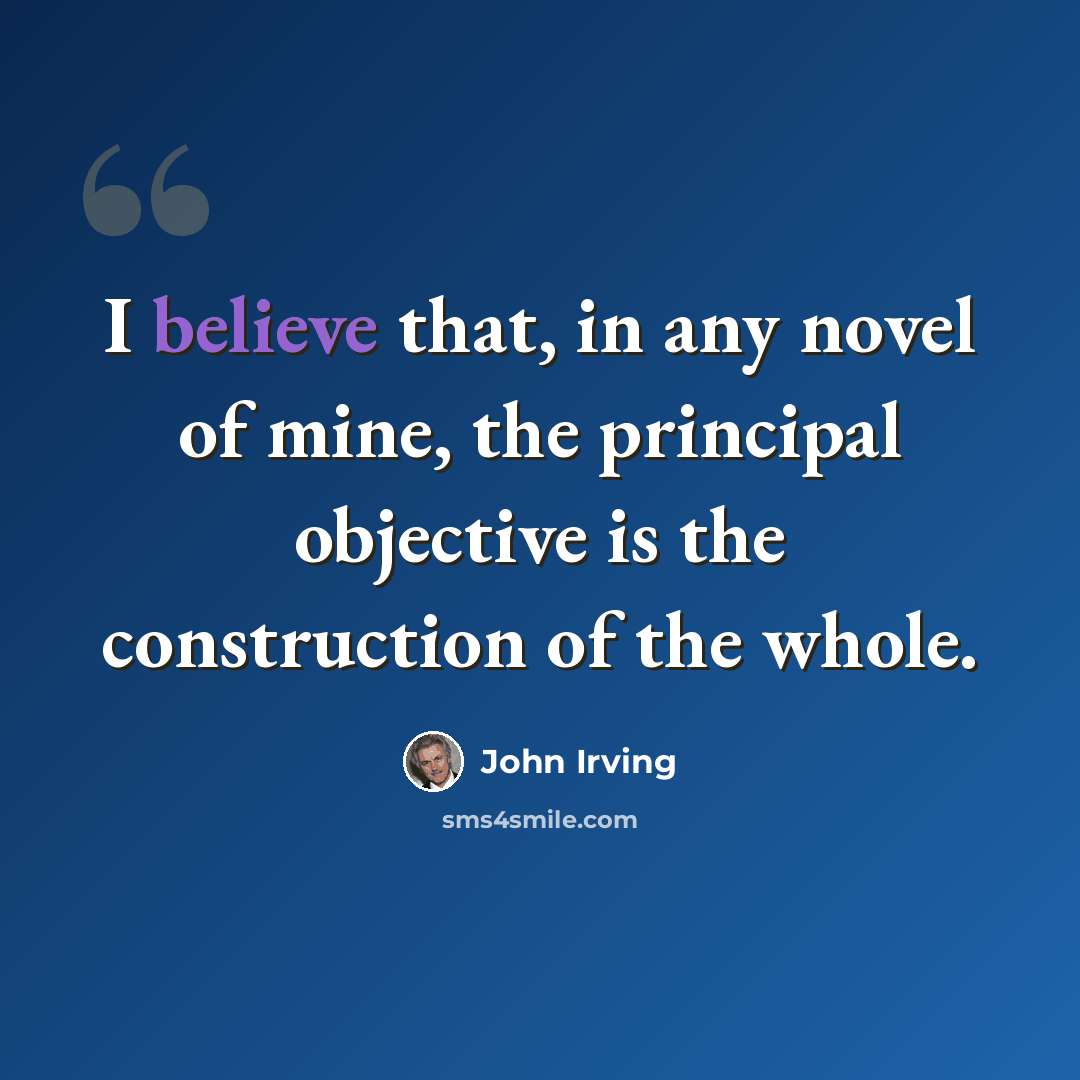 “I believe that, in any novel of mine, the principal objective is the construction of the whole.” quote by John Irving