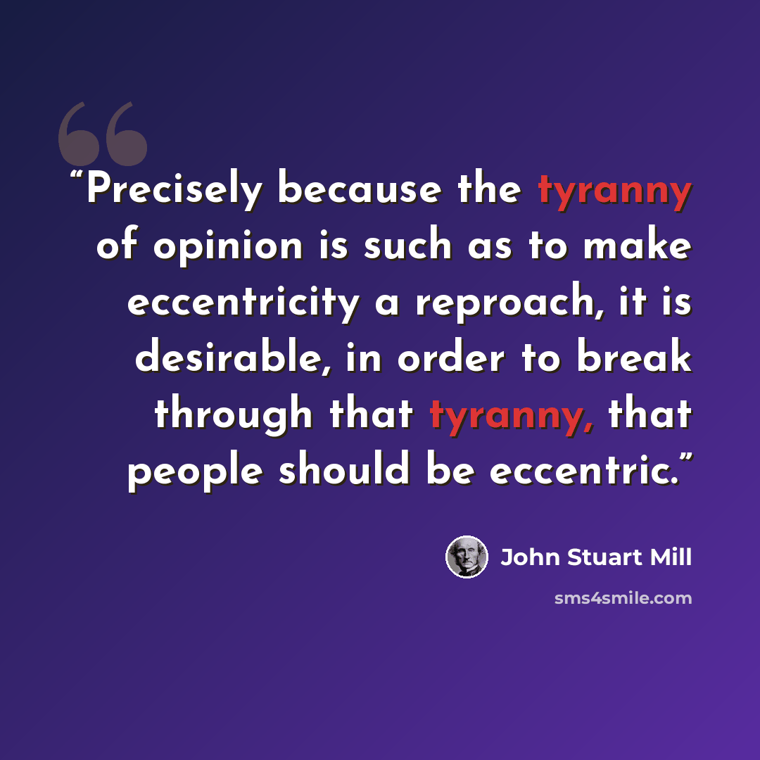“Precisely because the tyranny of opinion is such as to make eccentricity a reproach, it is desirable, in order to break through that tyranny, that people should be eccentric.” quote by John Stuart Mill