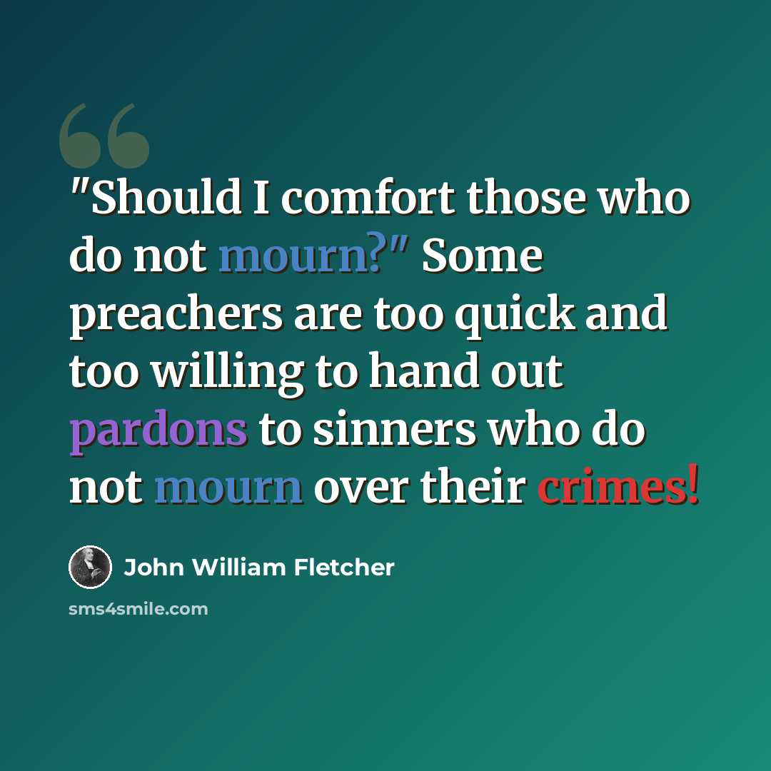 “"Should I comfort those who do not mourn?" Some preachers are too quick and too willing to hand out pardons to sinners who do not mourn over their crimes!” quote by John William Fletcher