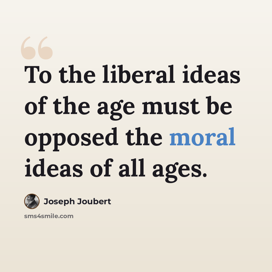 “To the liberal ideas of the age must be opposed the moral ideas of all ages.” quote by Joseph Joubert