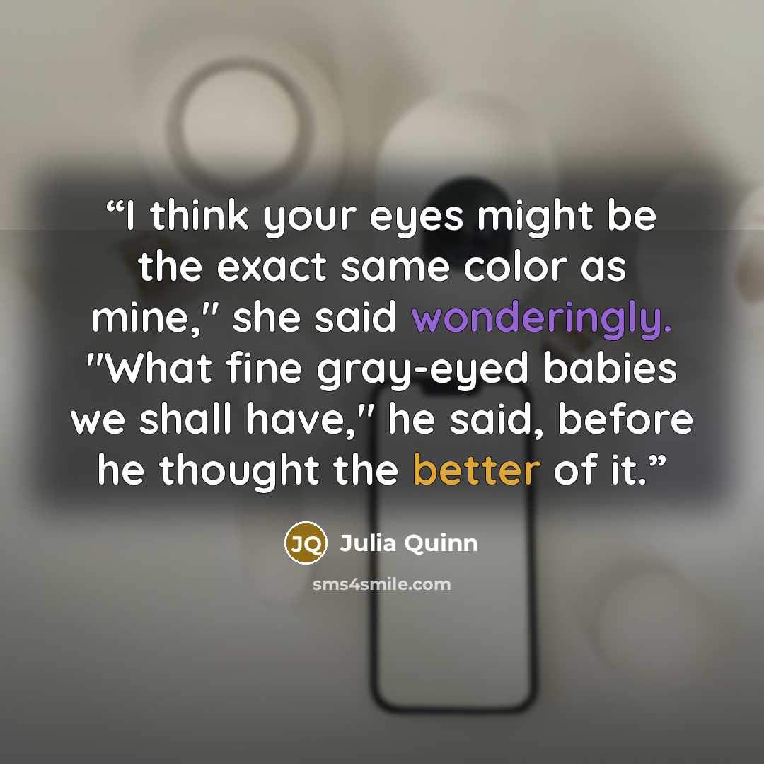 “I think your eyes might be the exact same color as mine," she said wonderingly. "What fine gray-eyed babies we shall have," he said, before he thought the better of it.” quote by Julia Quinn