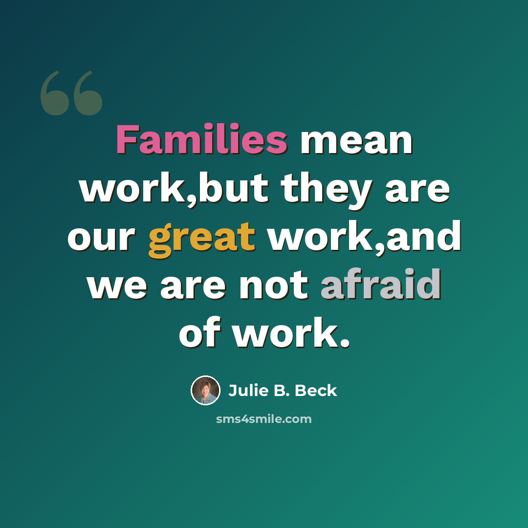 “Families mean work,but they are our great work,and we are not afraid of work.” quote by Julie B. Beck