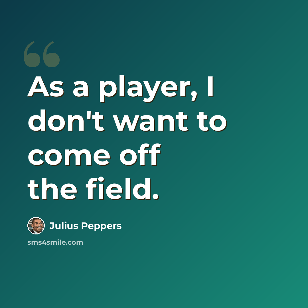 “As a player, I don't want to come off the field.” quote by Julius Peppers
