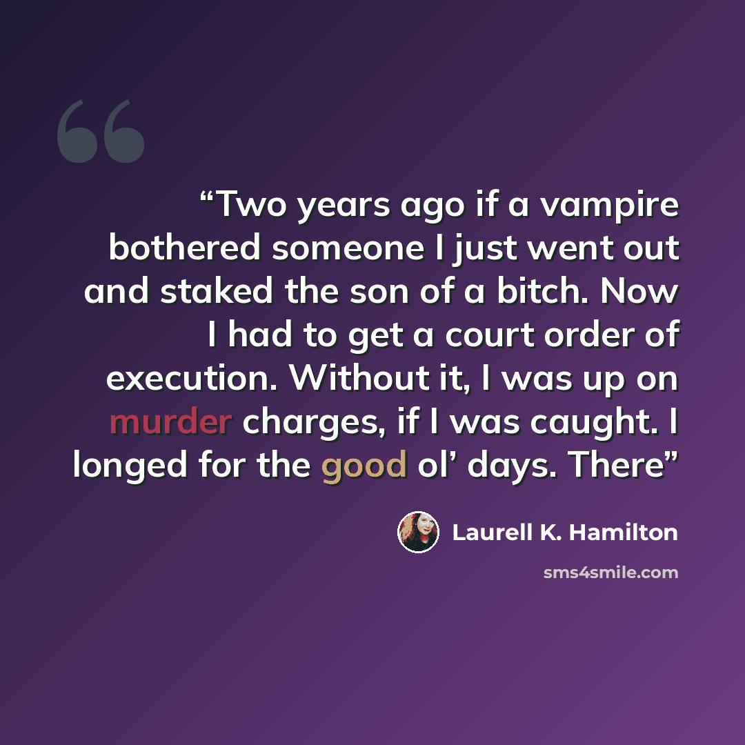 “Two years ago if a vampire bothered someone I just went out and staked the son of a bitch. Now I had to get a court order of execution. Without it, I was up on murder charges, if I was caught. I longed for the good ol’ days. There” quote by Laurell K. Hamilton