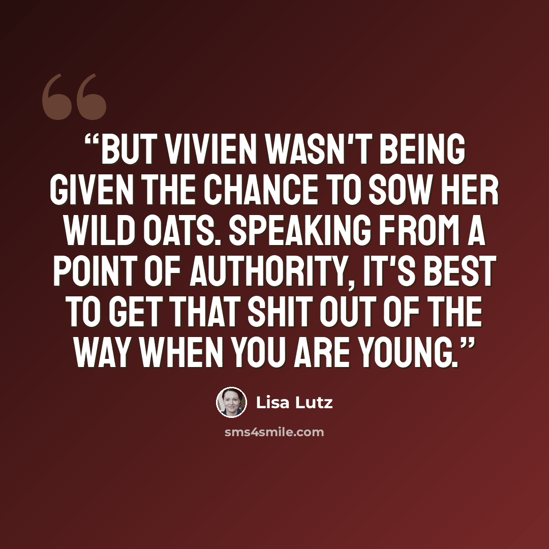 “But Vivien wasn't being given the chance to sow her wild oats. Speaking from a point of authority, it's best to get that shit out of the way when you are young.” quote by Lisa Lutz