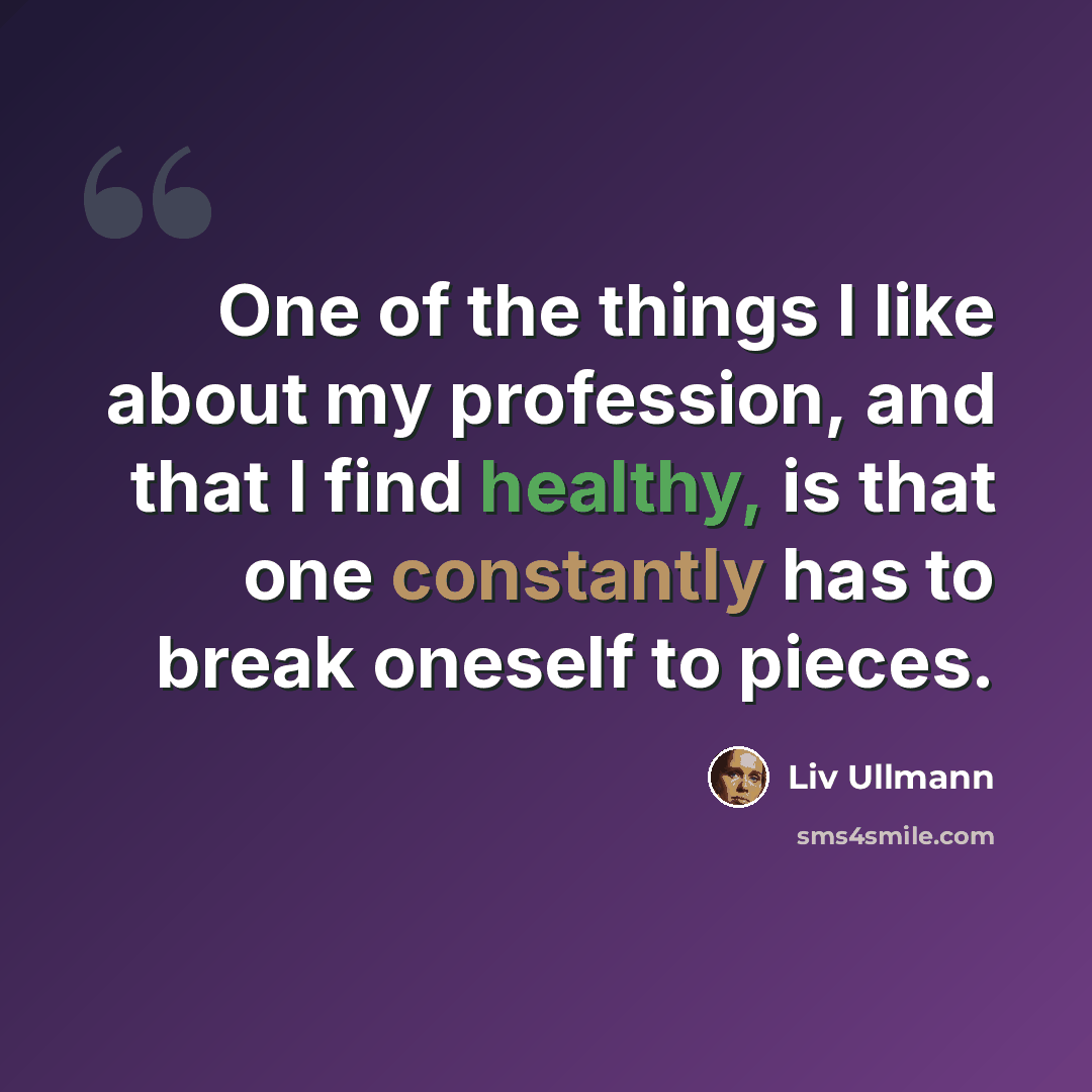 “One of the things I like about my profession, and that I find healthy, is that one constantly has to break oneself to pieces.” quote by Liv Ullmann