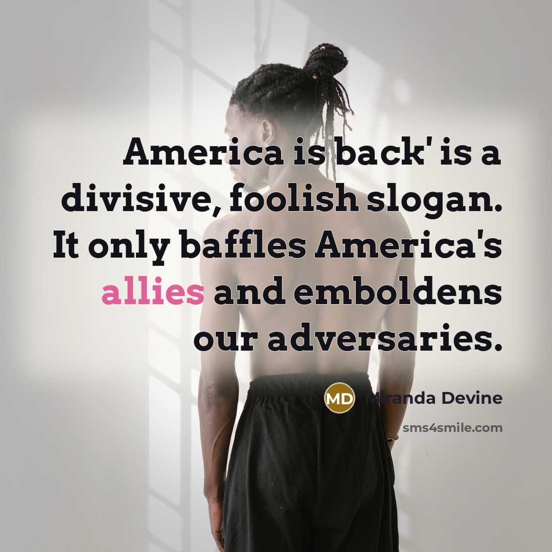 “America is back' is a divisive, foolish slogan. It only baffles America's allies and emboldens our adversaries.” quote by Miranda Devine