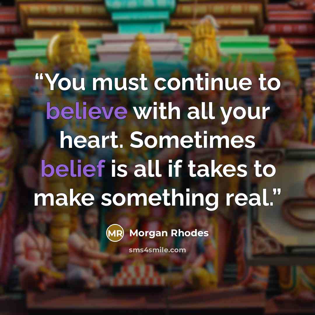 “You must continue to believe with all your heart. Sometimes belief is all if takes to make something real.” quote by Morgan Rhodes