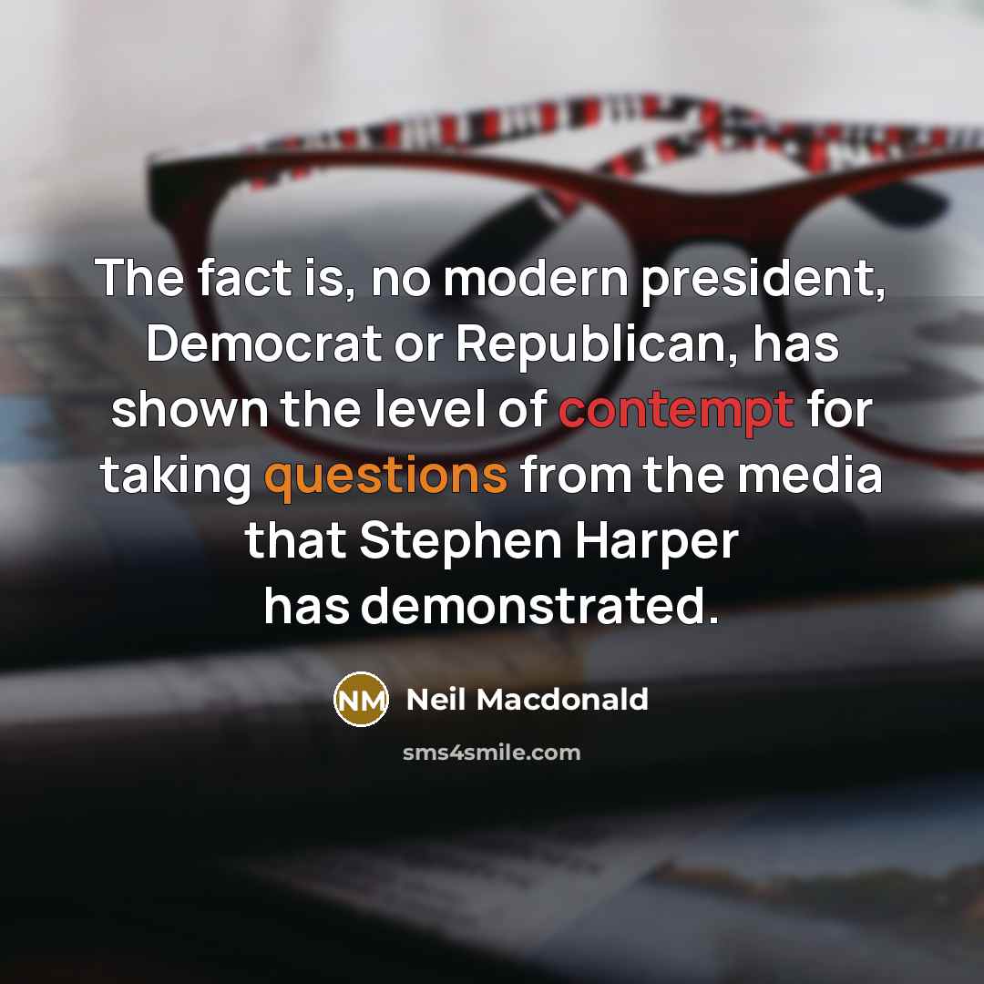 “The fact is, no modern president, Democrat or Republican, has shown the level of contempt for taking questions from the media that Stephen Harper has demonstrated.” quote by Neil Macdonald