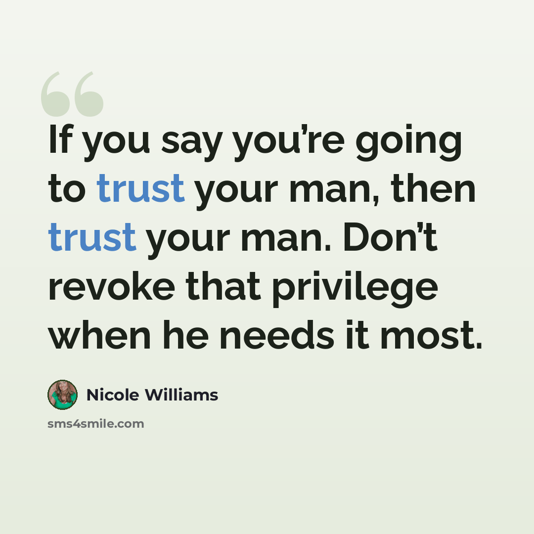“If you say you’re going to trust your man, then trust your man. Don’t revoke that privilege when he needs it most.” quote by Nicole Williams