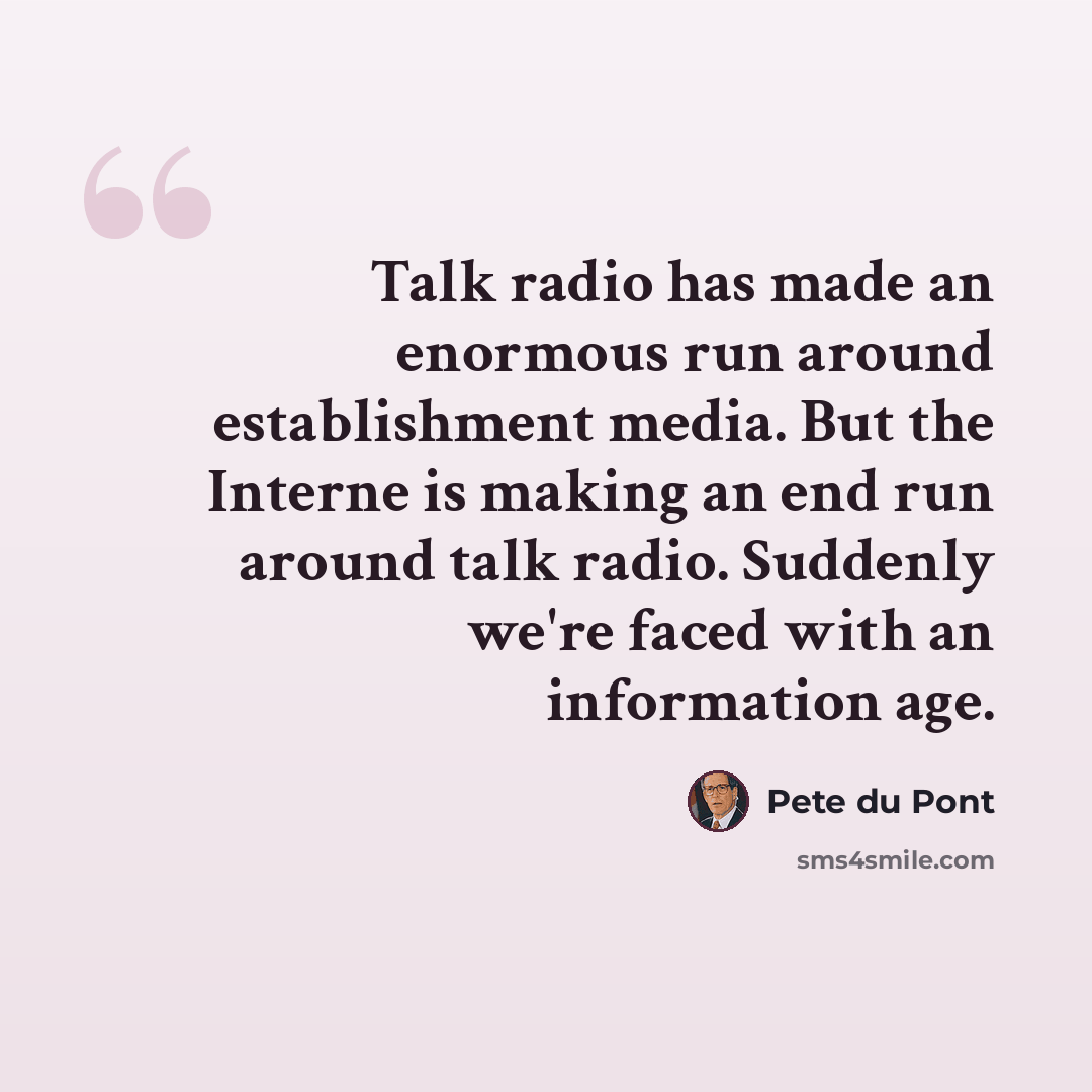 “Talk radio has made an enormous run around establishment media. But the Interne is making an end run around talk radio. Suddenly we're faced with an information age.” quote by Pete du Pont