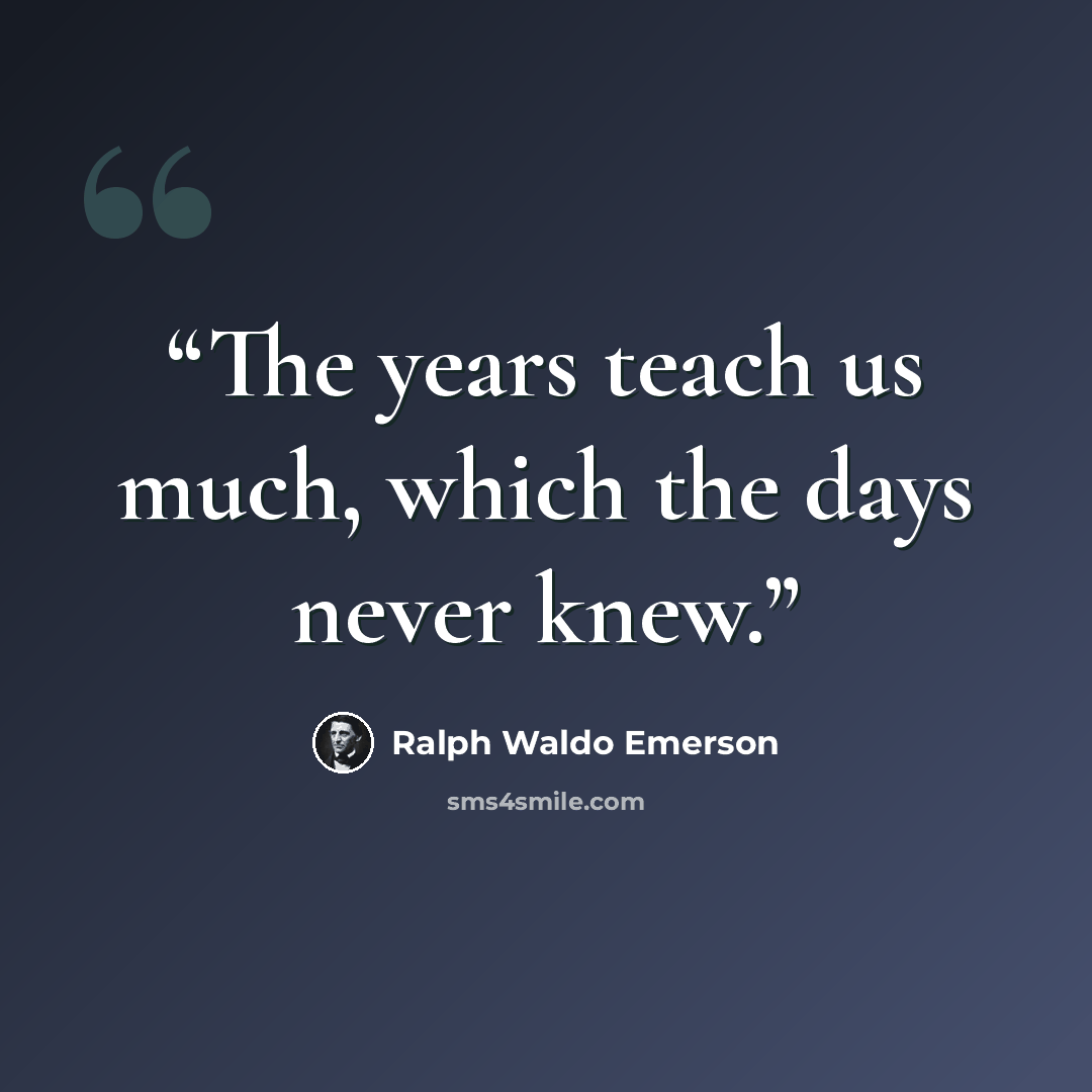 “The years teach us much, which the days never knew.” quote by Ralph Waldo Emerson