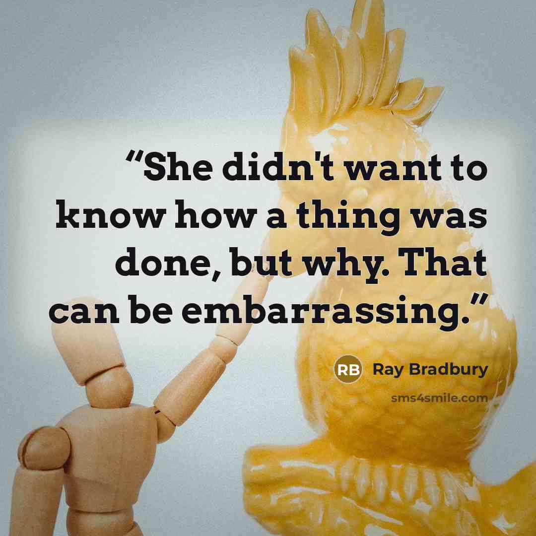 “She didn't want to know how a thing was done, but why. That can be embarrassing.” quote by Ray Bradbury