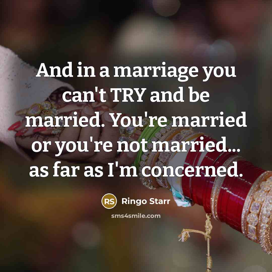 “And in a marriage you can't TRY and be married. You're married or you're not married... as far as I'm concerned.” quote by Ringo Starr