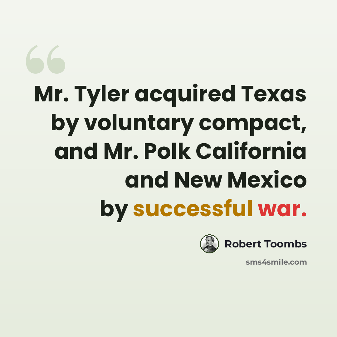 “Mr. Tyler acquired Texas by voluntary compact, and Mr. Polk California and New Mexico by successful war.” quote by Robert Toombs