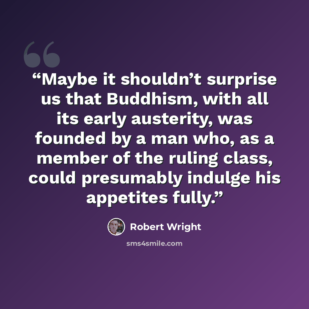 “Maybe it shouldn’t surprise us that Buddhism, with all its early austerity, was founded by a man who, as a member of the ruling class, could presumably indulge his appetites fully.” quote by Robert Wright