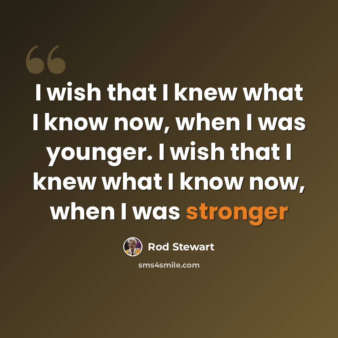 “I wish that I knew what I know now, when I was younger. I wish that I knew what I know now, when I was stronger” quote by Rod Stewart