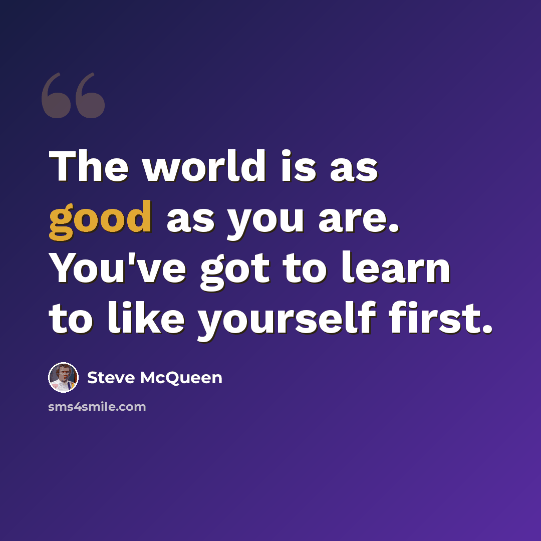 “The world is as good as you are. You've got to learn to like yourself first.” quote by Steve McQueen