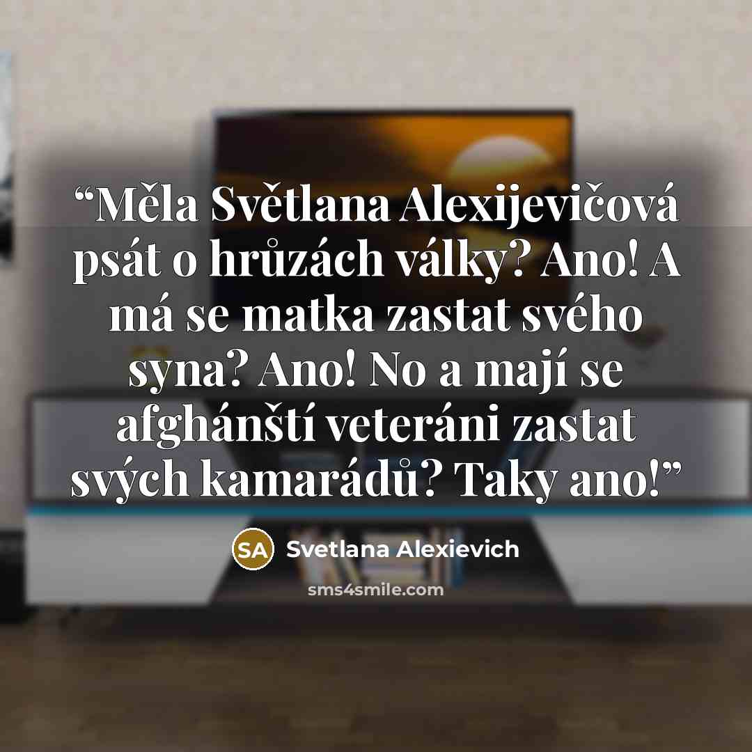 “Měla Světlana Alexijevičová psát o hrůzách války? Ano! A má se matka zastat svého syna? Ano! No a mají se afghánští veteráni zastat svých kamarádů? Taky ano!” quote by Svetlana Alexievich