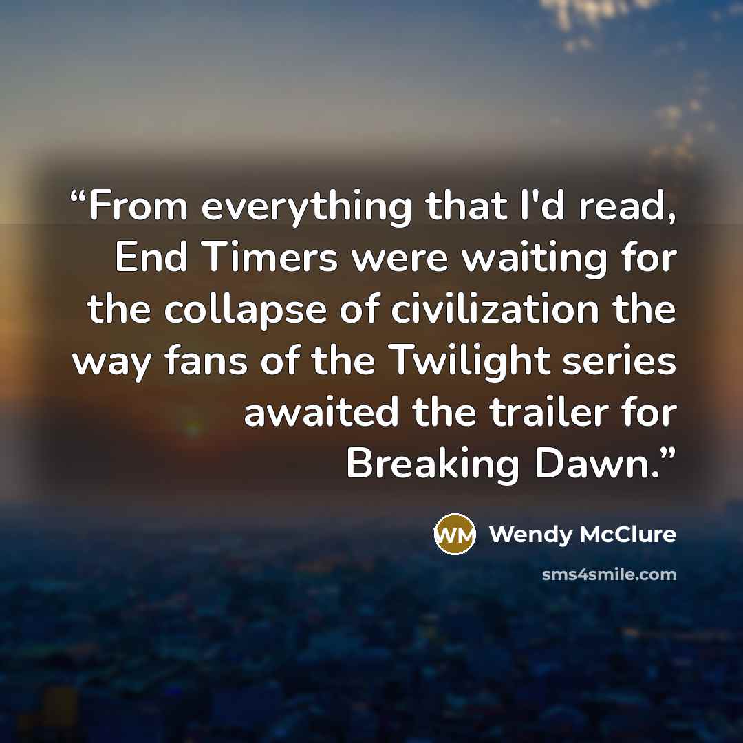 “From everything that I'd read, End Timers were waiting for the collapse of civilization the way fans of the Twilight series awaited the trailer for Breaking Dawn.” quote by Wendy McClure