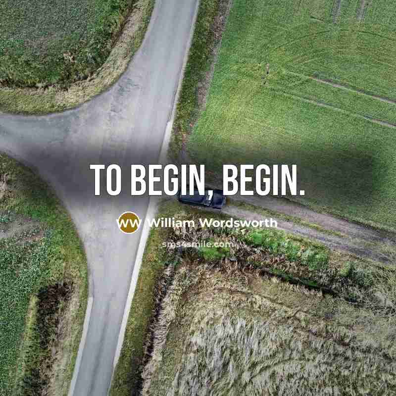 “To begin, begin.” quote by William Wordsworth