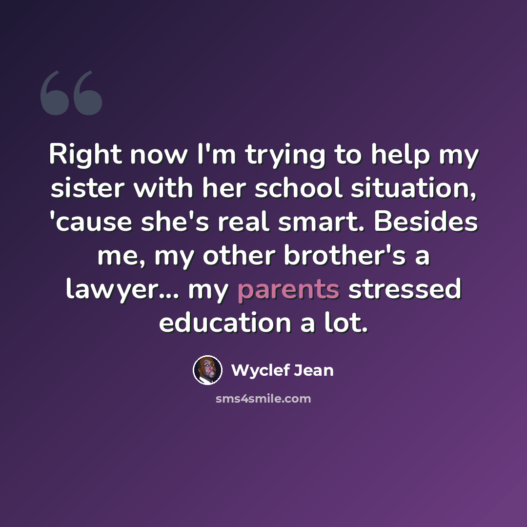 “Right now I'm trying to help my sister with her school situation, 'cause she's real smart. Besides me, my other brother's a lawyer... my parents stressed education a lot.” quote by Wyclef Jean