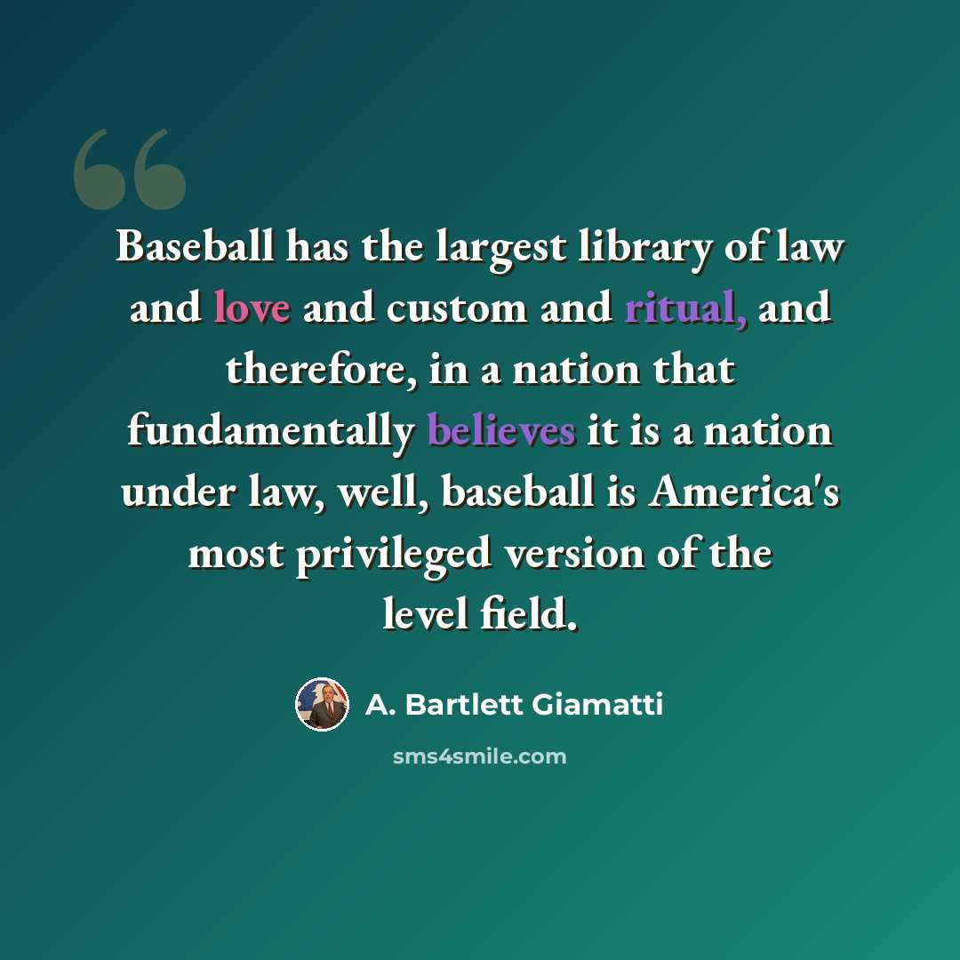“Baseball has the largest library of law and love and custom and ritual, and therefore, in a nation that fundamentally believes it is a nation under law, well, baseball is America's most privileged version of the level field.” quote by A. Bartlett Giamatti