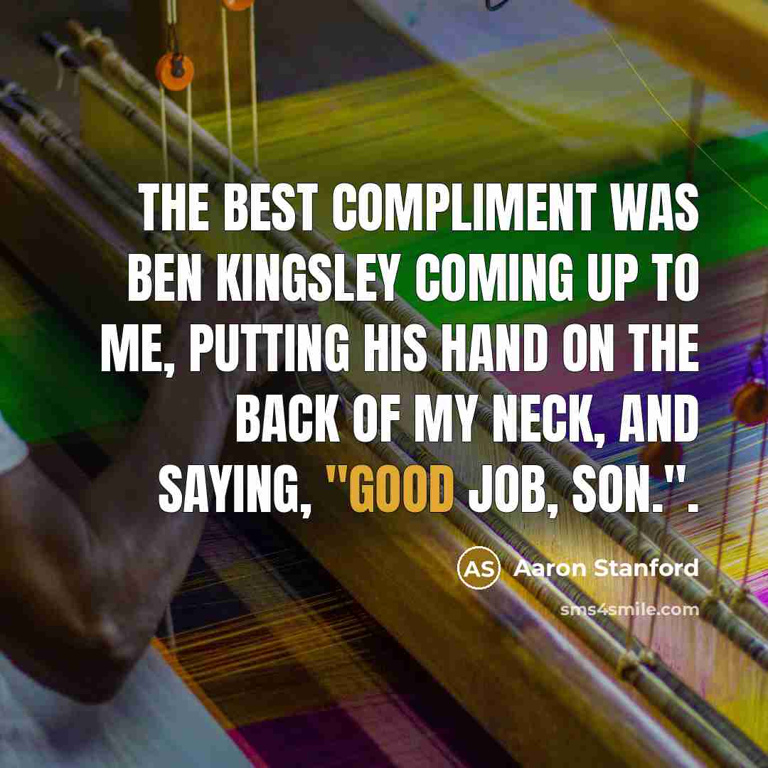 “The best compliment was Ben Kingsley coming up to me, putting his hand on the back of my neck, and saying, "Good job, son.".” quote by Aaron Stanford