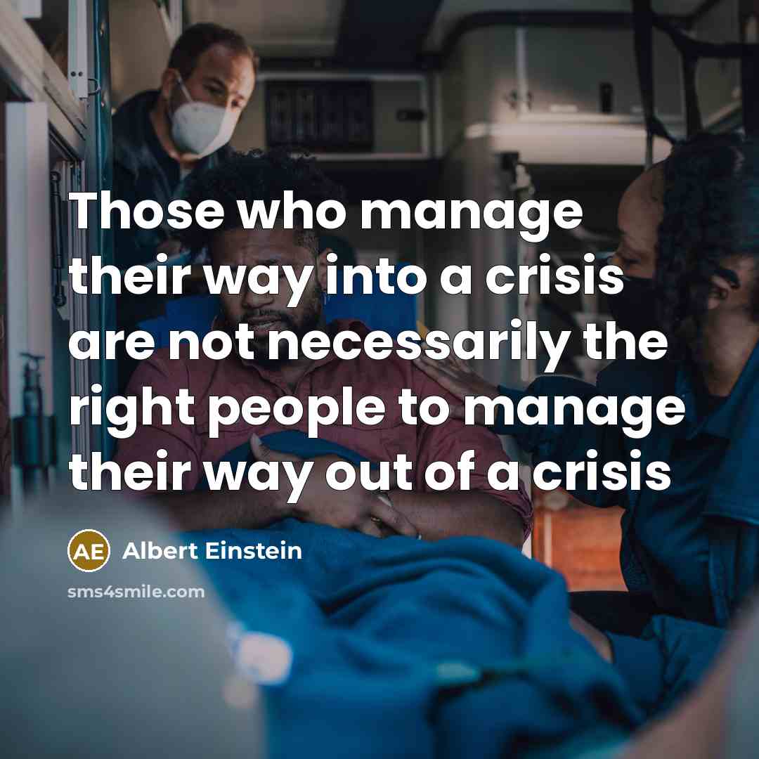 “Those who manage their way into a crisis are not necessarily the right people to manage their way out of a crisis” quote by Albert Einstein
