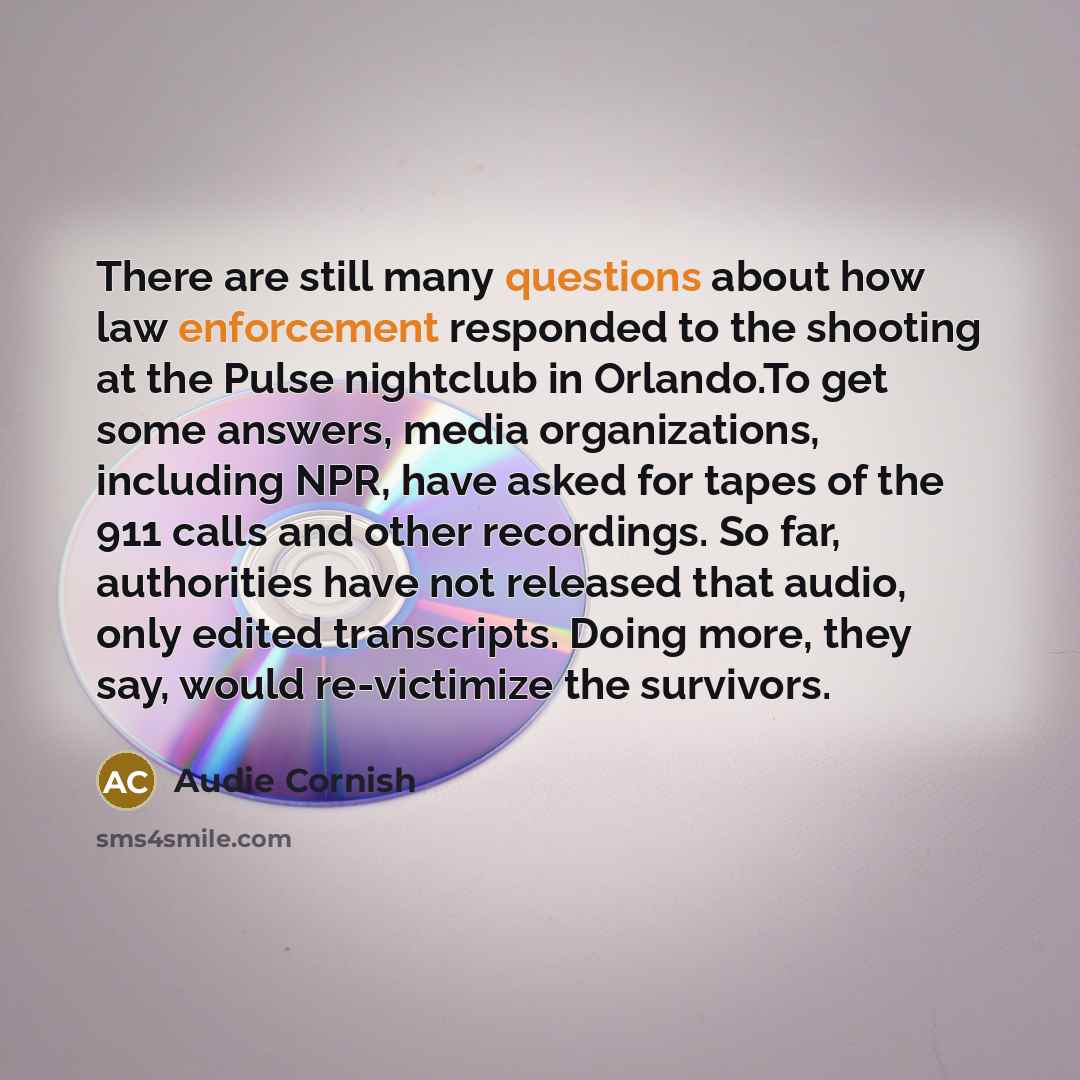 “There are still many questions about how law enforcement responded to the shooting at the Pulse nightclub in Orlando.To get some answers, media organizations, including NPR, have asked for tapes of the 911 calls and other recordings. So far, authorities have not released that audio, only edited…” quote by Audie Cornish