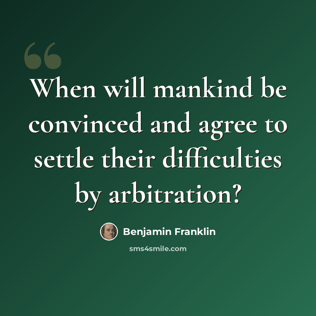 “When will mankind be convinced and agree to settle their difficulties by arbitration?” quote by Benjamin Franklin