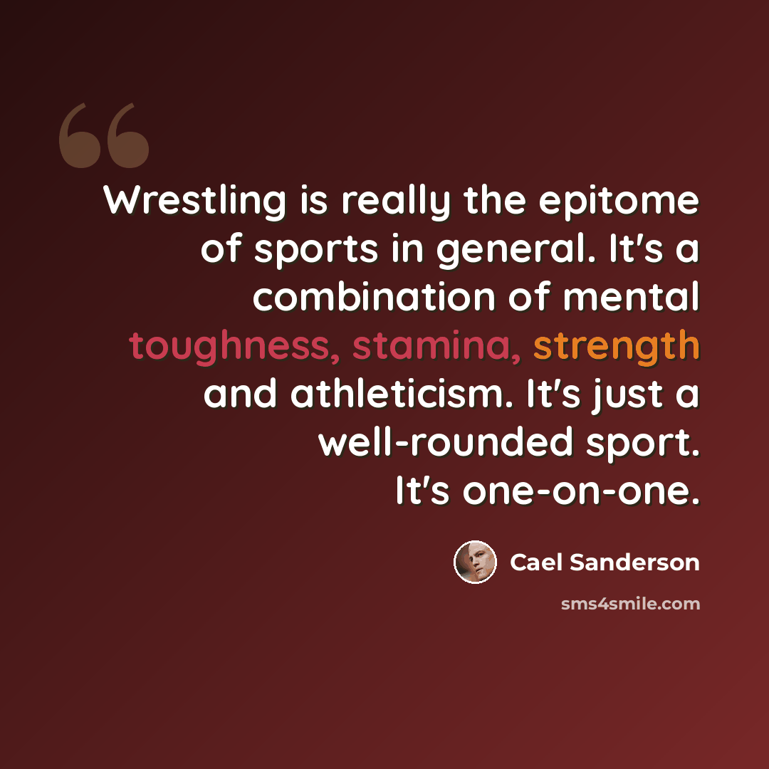 “Wrestling is really the epitome of sports in general. It's a combination of mental toughness, stamina, strength and athleticism. It's just a well-rounded sport. It's one-on-one.” quote by Cael Sanderson