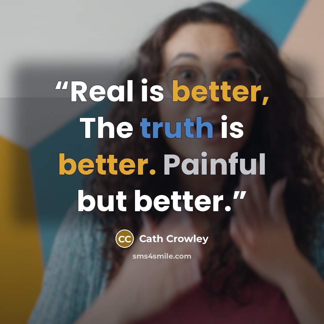 “Real is better, The truth is better. Painful but better.” quote by Cath Crowley