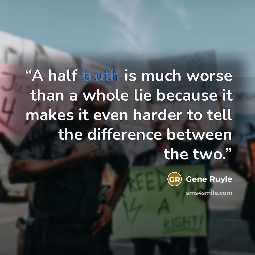 “A half truth is much worse than a whole lie because it makes it even harder to tell the difference between the two.” quote by Gene Ruyle